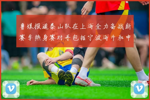 鲁媒报道泰山队在上海全力备战新赛季热身赛对手包括宁波海牛和申花