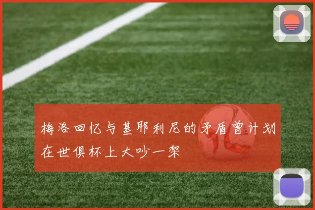 梅洛回忆与基耶利尼的矛盾曾计划在世俱杯上大吵一架