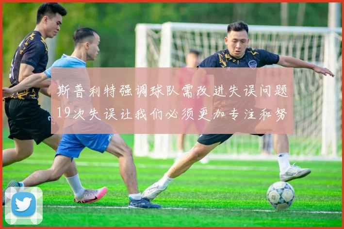 斯普利特强调球队需改进失误问题19次失误让我们必须更加专注和努力