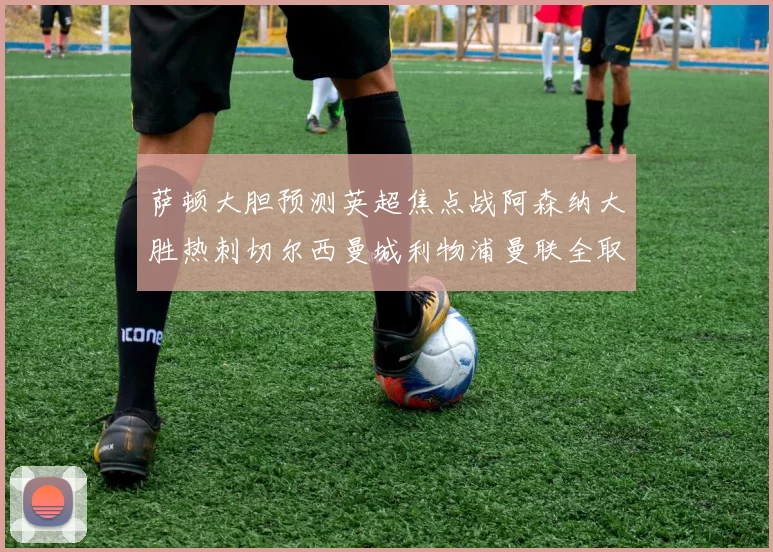 萨顿大胆预测英超焦点战阿森纳大胜热刺切尔西曼城利物浦曼联全取三分