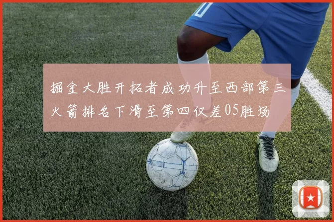 掘金大胜开拓者成功升至西部第三火箭排名下滑至第四仅差05胜场
