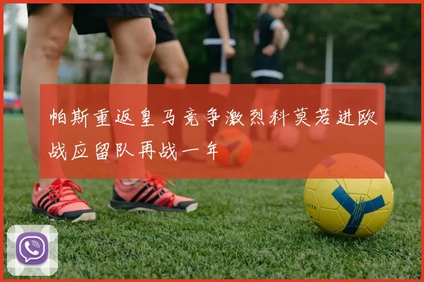帕斯重返皇马竞争激烈科莫若进欧战应留队再战一年