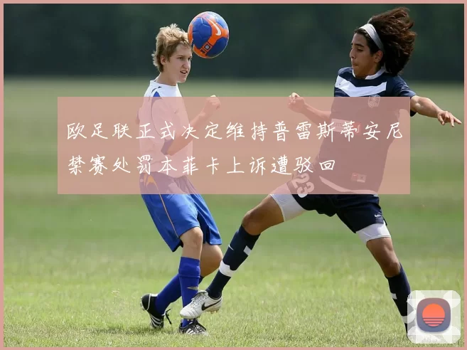 欧足联正式决定维持普雷斯蒂安尼禁赛处罚本菲卡上诉遭驳回