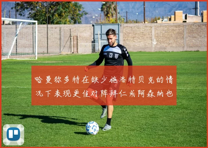 哈曼称多特在缺少施洛特贝克的情况下表现更佳对阵拜仁或阿森纳也有胜算