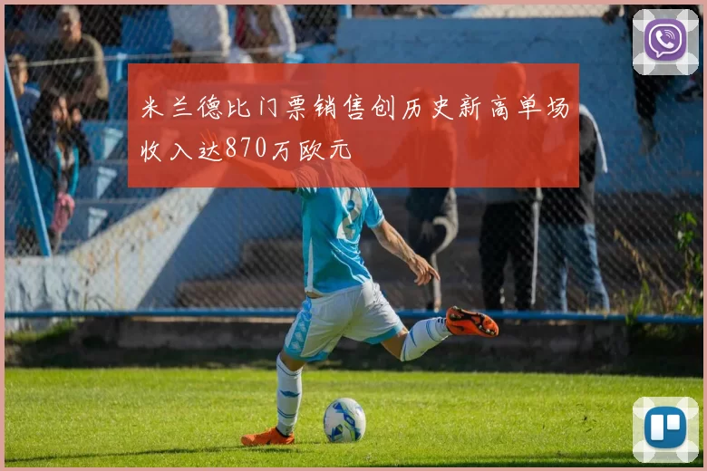米兰德比门票销售创历史新高单场收入达870万欧元