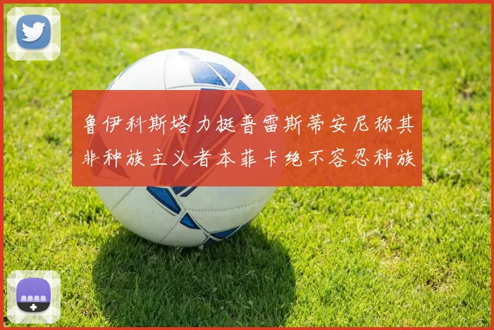 鲁伊科斯塔力挺普雷斯蒂安尼称其非种族主义者本菲卡绝不容忍种族歧视