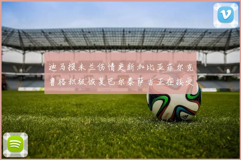 迪马报米兰伤情更新加比亚菲尔克鲁格积极恢复巴尔泰萨吉正在接受评估