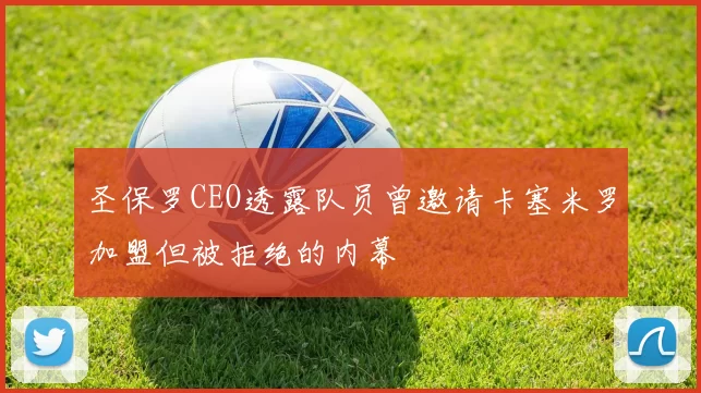 圣保罗CEO透露队员曾邀请卡塞米罗加盟但被拒绝的内幕