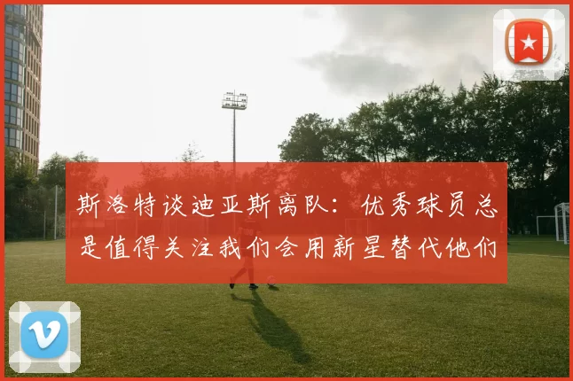 斯洛特谈迪亚斯离队：优秀球员总是值得关注我们会用新星替代他们