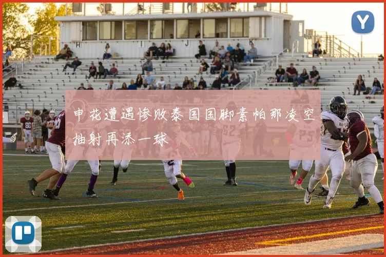 申花遭遇惨败泰国国脚素帕那凌空抽射再添一球