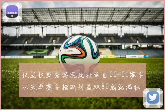 仅五位新秀实现此壮举自00-01赛季以来单赛季抢断封盖双80成就揭秘