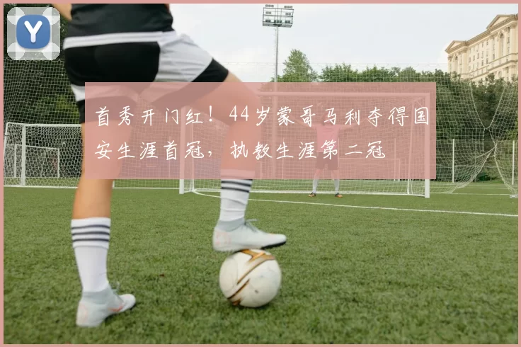 首秀开门红！44岁蒙哥马利夺得国安生涯首冠，执教生涯第二冠