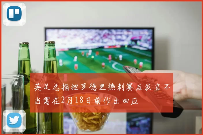 英足总指控罗德里热刺赛后发言不当需在2月18日前作出回应