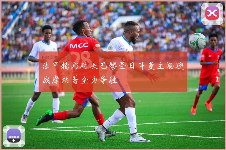 法甲精彩对决巴黎圣日耳曼主场迎战摩纳哥全力争胜