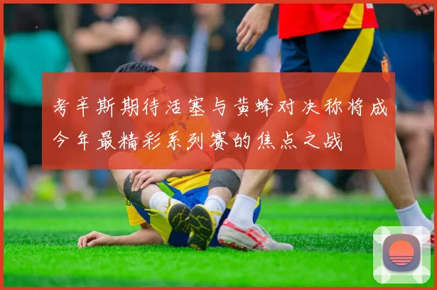 考辛斯期待活塞与黄蜂对决称将成今年最精彩系列赛的焦点之战