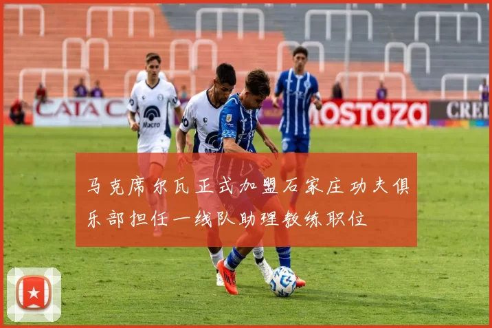 马克席尔瓦正式加盟石家庄功夫俱乐部担任一线队助理教练职位