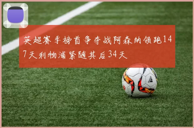 英超赛季榜首争夺战阿森纳领跑147天利物浦紧随其后34天