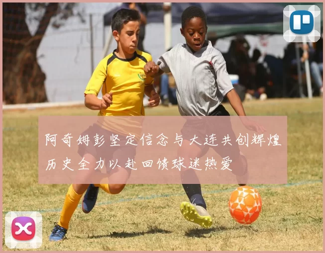 阿奇姆彭坚定信念与大连共创辉煌历史全力以赴回馈球迷热爱