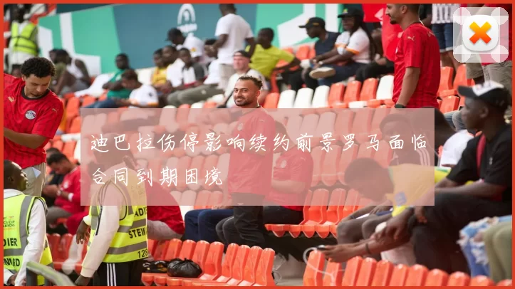 迪巴拉伤停影响续约前景罗马面临合同到期困境