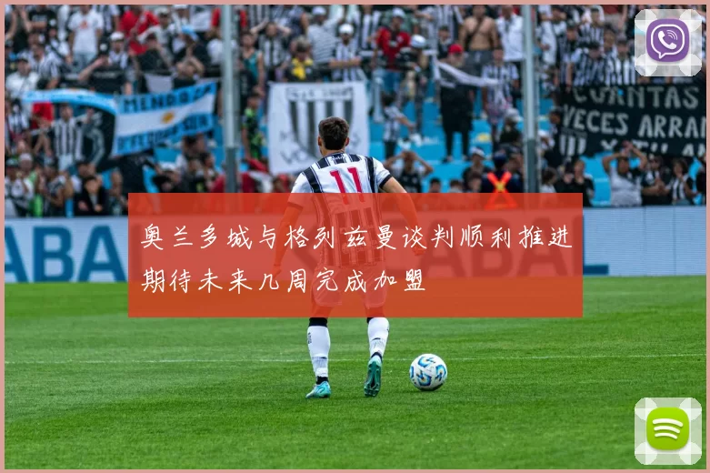 奥兰多城与格列兹曼谈判顺利推进期待未来几周完成加盟