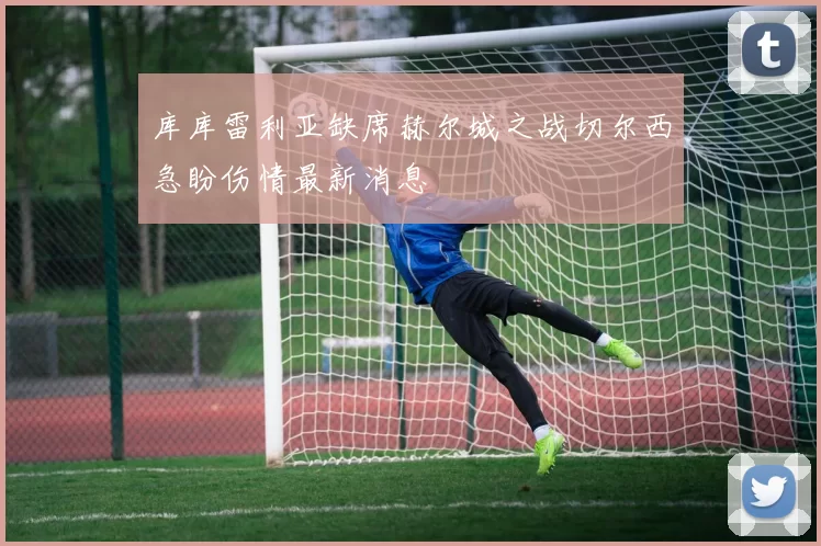 库库雷利亚缺席赫尔城之战切尔西急盼伤情最新消息